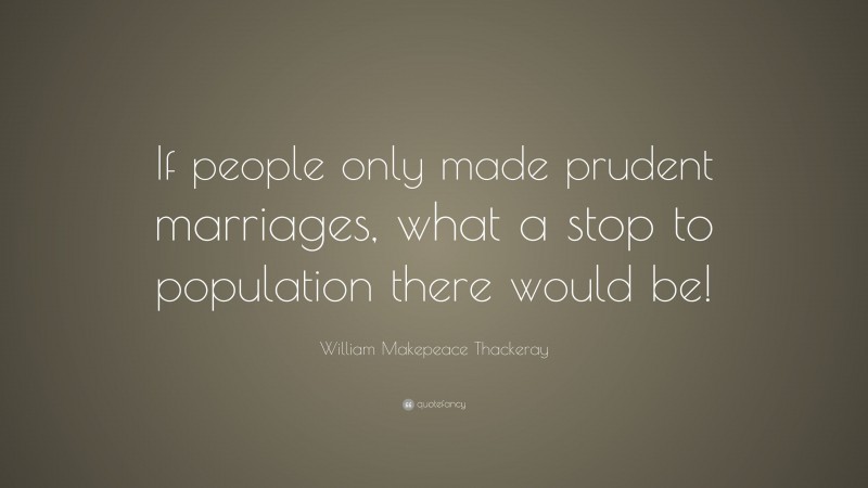 William Makepeace Thackeray Quote: “If people only made prudent marriages, what a stop to population there would be!”