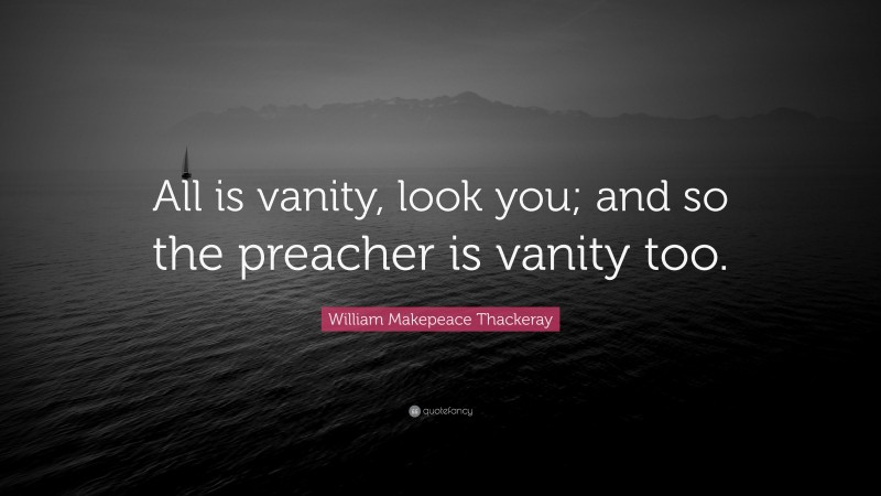 William Makepeace Thackeray Quote: “All is vanity, look you; and so the preacher is vanity too.”