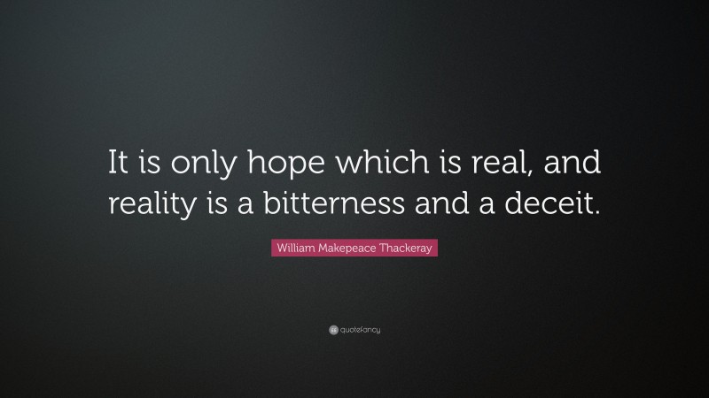 William Makepeace Thackeray Quote: “It is only hope which is real, and reality is a bitterness and a deceit.”