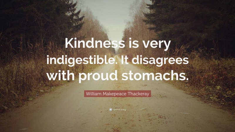 William Makepeace Thackeray Quote: “Kindness is very indigestible. It disagrees with proud stomachs.”