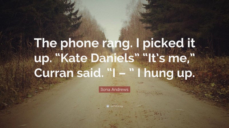 Ilona Andrews Quote: “The phone rang. I picked it up. “Kate Daniels” “It’s me,” Curran said. “I – ” I hung up.”