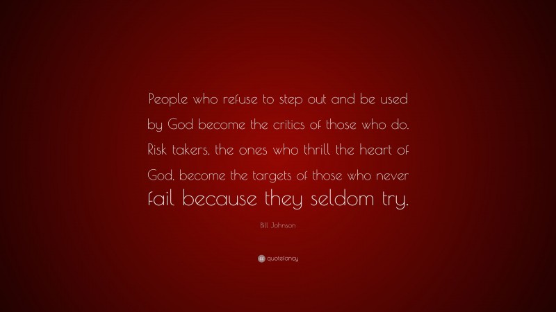 Bill Johnson Quote: “People who refuse to step out and be used by God become the critics of those who do. Risk takers, the ones who thrill the heart of God, become the targets of those who never fail because they seldom try.”