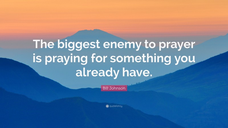 Bill Johnson Quote: “The biggest enemy to prayer is praying for something you already have.”