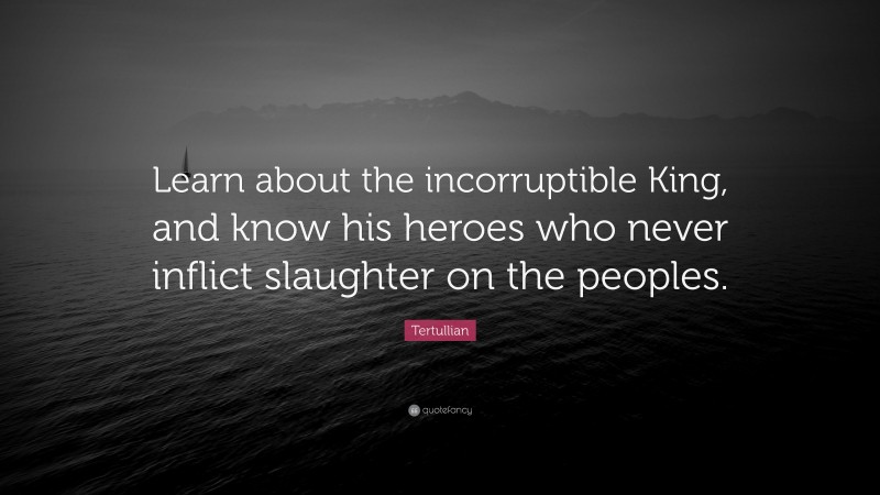 Tertullian Quote: “Learn about the incorruptible King, and know his heroes who never inflict slaughter on the peoples.”