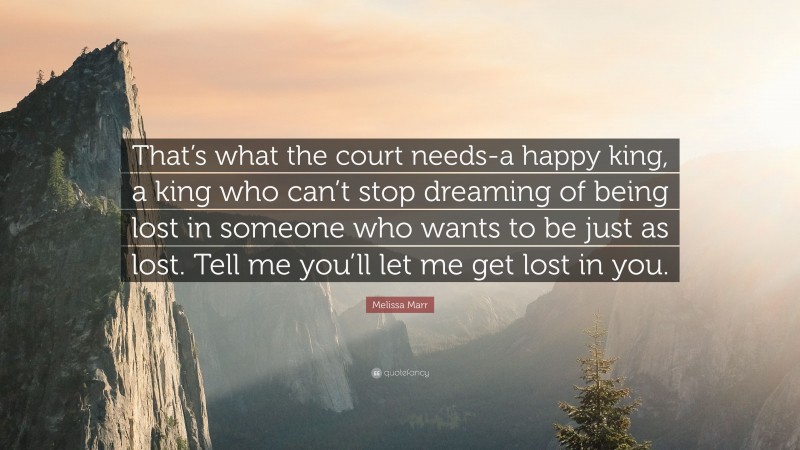 Melissa Marr Quote: “That’s what the court needs-a happy king, a king who can’t stop dreaming of being lost in someone who wants to be just as lost. Tell me you’ll let me get lost in you.”