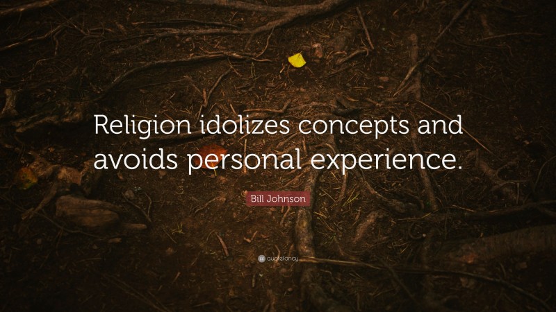 Bill Johnson Quote: “Religion idolizes concepts and avoids personal experience.”