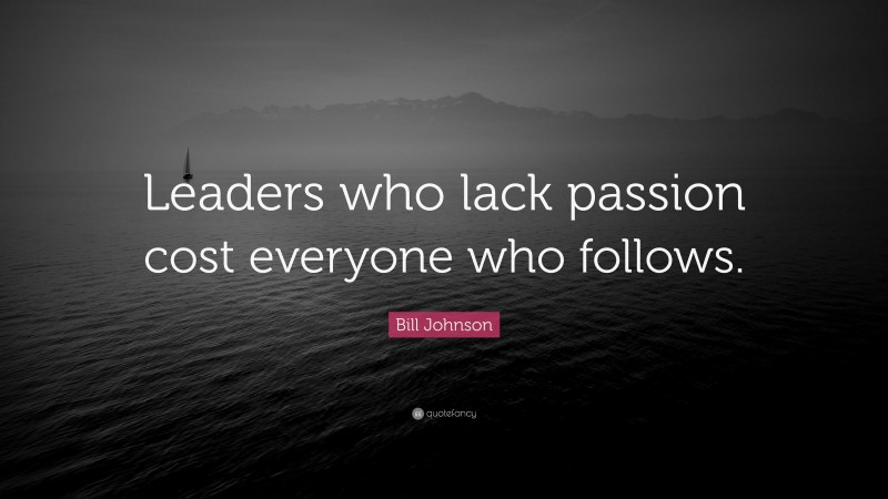 Bill Johnson Quote: “Leaders who lack passion cost everyone who follows.”