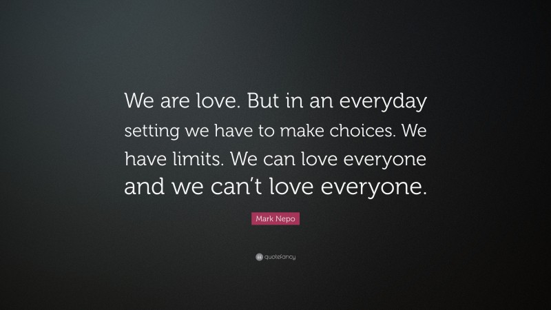Mark Nepo Quote: “We are love. But in an everyday setting we have to make choices. We have limits. We can love everyone and we can’t love everyone.”