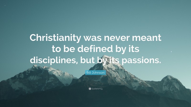 Bill Johnson Quote: “Christianity was never meant to be defined by its disciplines, but by its passions.”