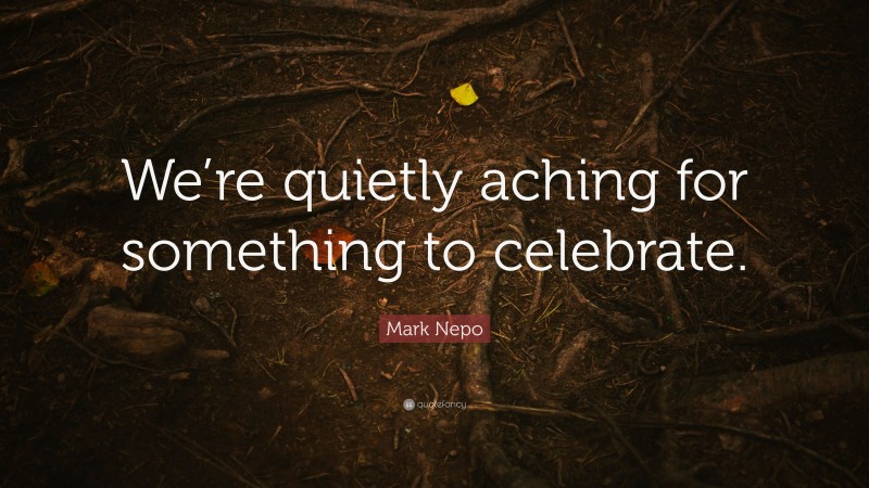 Mark Nepo Quote: “We’re quietly aching for something to celebrate.”