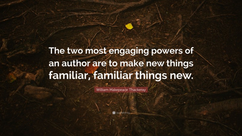 William Makepeace Thackeray Quote: “The two most engaging powers of an author are to make new things familiar, familiar things new.”