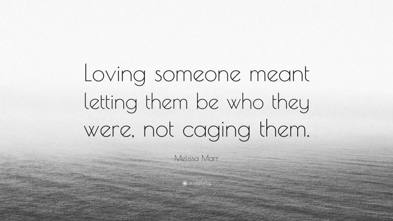 Melissa Marr Quote: “Loving someone meant letting them be who they were, not caging them.”