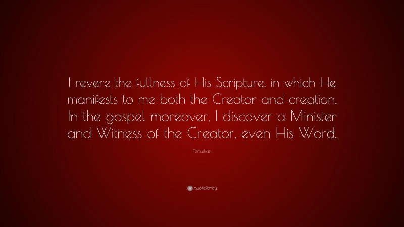 Tertullian Quote: “I revere the fullness of His Scripture, in which He manifests to me both the Creator and creation. In the gospel moreover, I discover a Minister and Witness of the Creator, even His Word.”