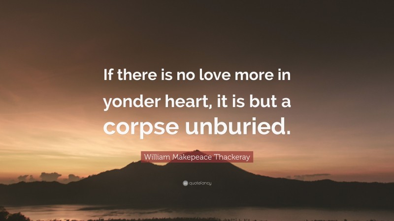William Makepeace Thackeray Quote: “If there is no love more in yonder heart, it is but a corpse unburied.”