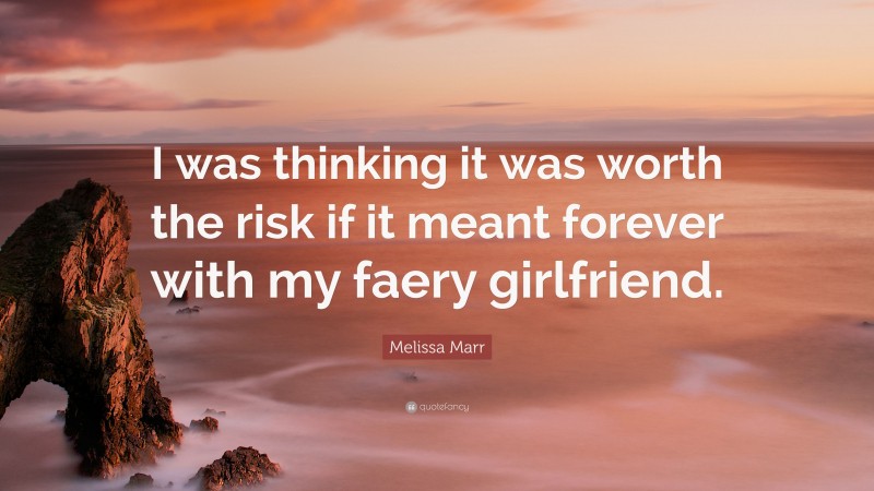 Melissa Marr Quote: “I was thinking it was worth the risk if it meant forever with my faery girlfriend.”