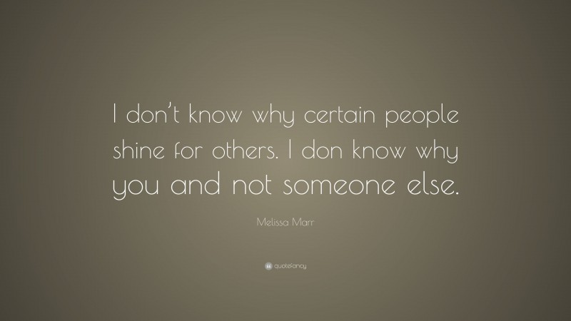 Melissa Marr Quote: “I don’t know why certain people shine for others. I don know why you and not someone else.”