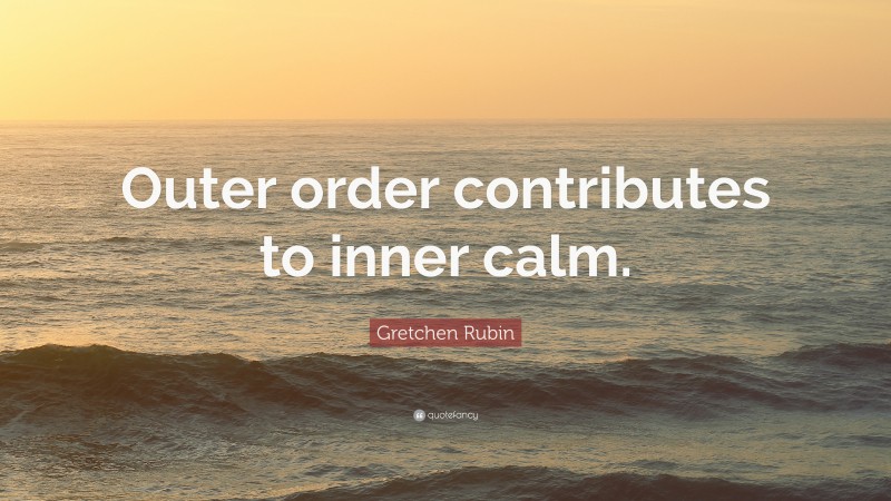 Gretchen Rubin Quote: “Outer order contributes to inner calm.”