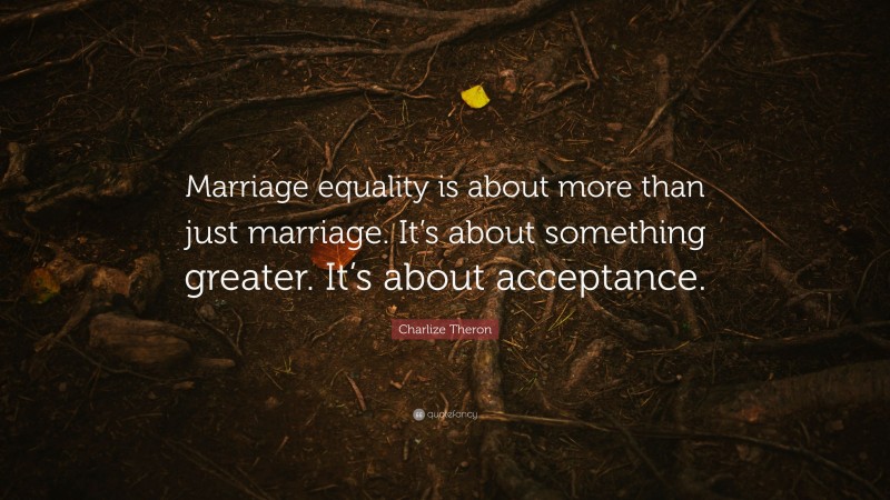 Charlize Theron Quote: “Marriage equality is about more than just marriage. It’s about something greater. It’s about acceptance.”