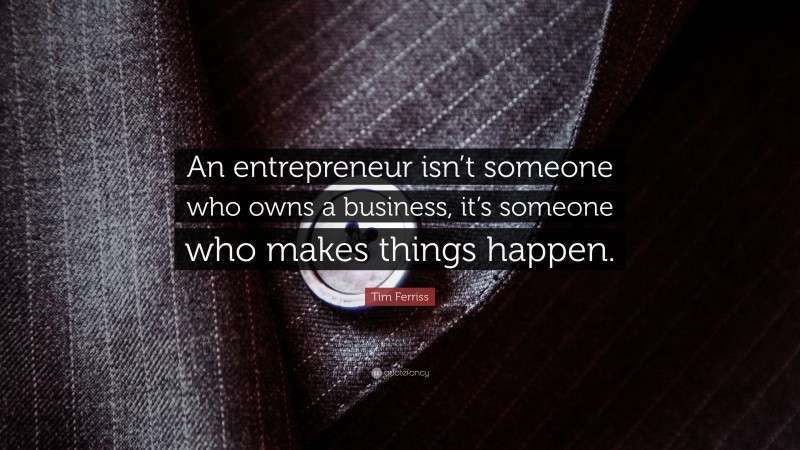 Tim Ferriss Quote: “An entrepreneur isn’t someone who owns a business, it’s someone who makes things happen.”