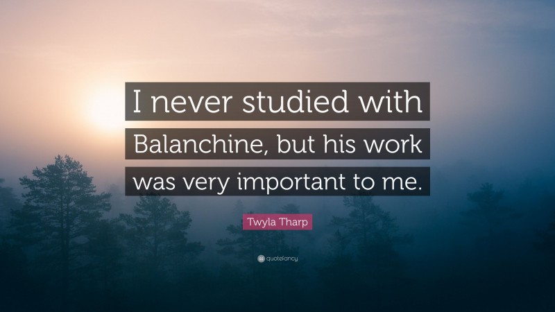 Twyla Tharp Quote: “I never studied with Balanchine, but his work was very important to me.”