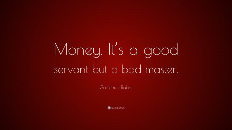 Gretchen Rubin Quote: “Money. It’s a good servant but a bad master.”