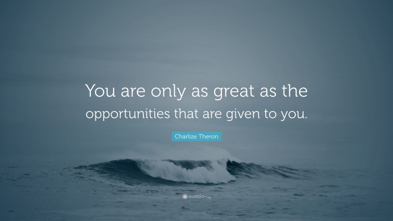 Charlize Theron Quote: “You are only as great as the opportunities that are given to you.”