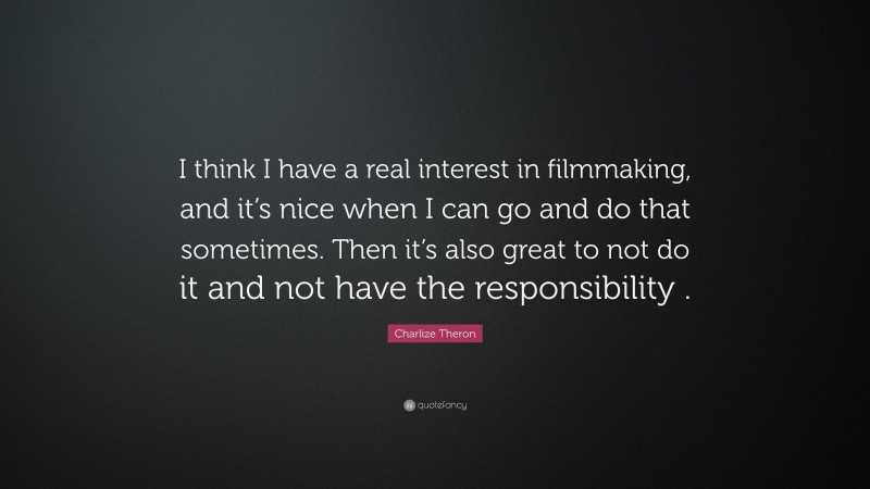 Charlize Theron Quote: “I think I have a real interest in filmmaking, and it’s nice when I can go and do that sometimes. Then it’s also great to not do it and not have the responsibility .”