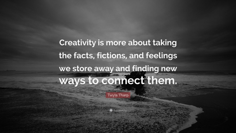 Twyla Tharp Quote: “Creativity is more about taking the facts, fictions, and feelings we store away and finding new ways to connect them.”