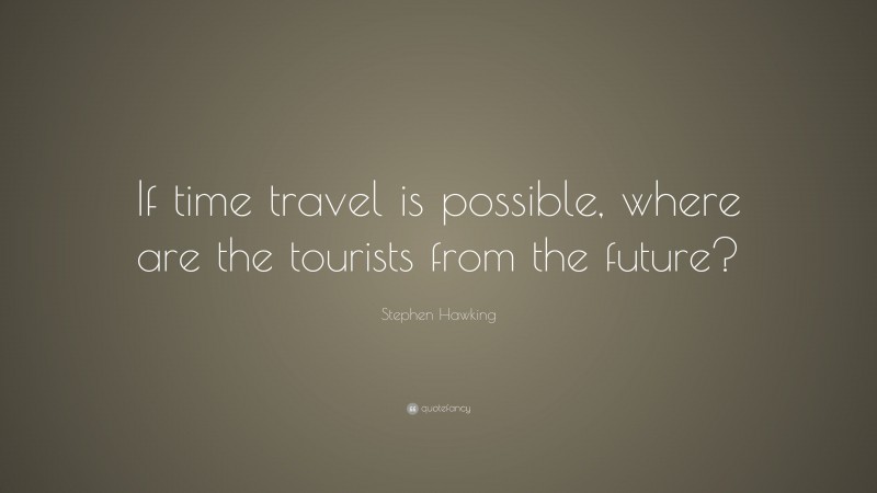 Stephen Hawking Quote: “If time travel is possible, where are the tourists from the future?”