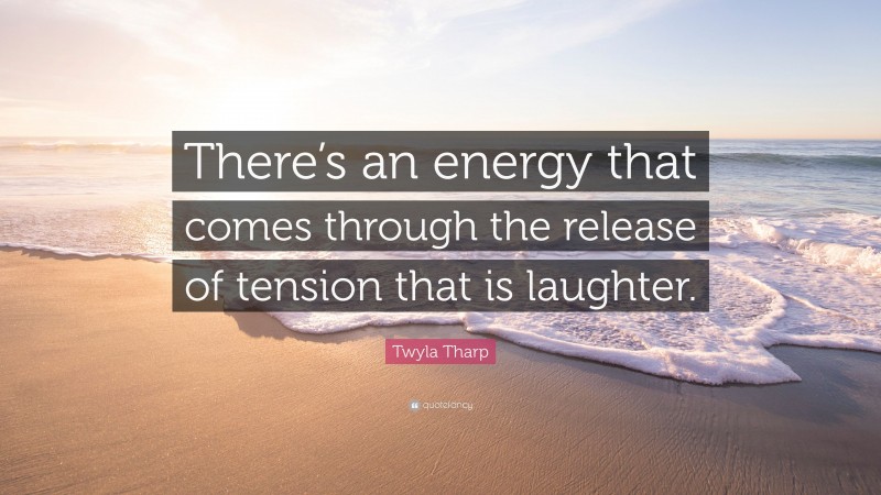 Twyla Tharp Quote: “There’s an energy that comes through the release of tension that is laughter.”