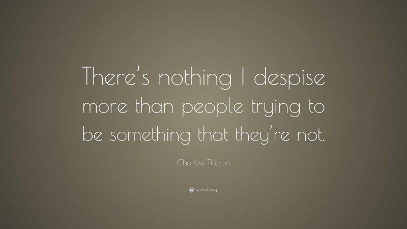 Charlize Theron Quote: “There’s nothing I despise more than people trying to be something that they’re not.”
