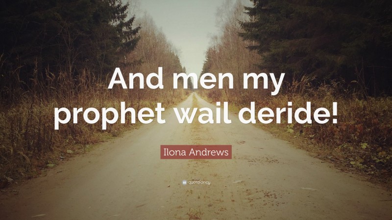 Ilona Andrews Quote: “And men my prophet wail deride!”