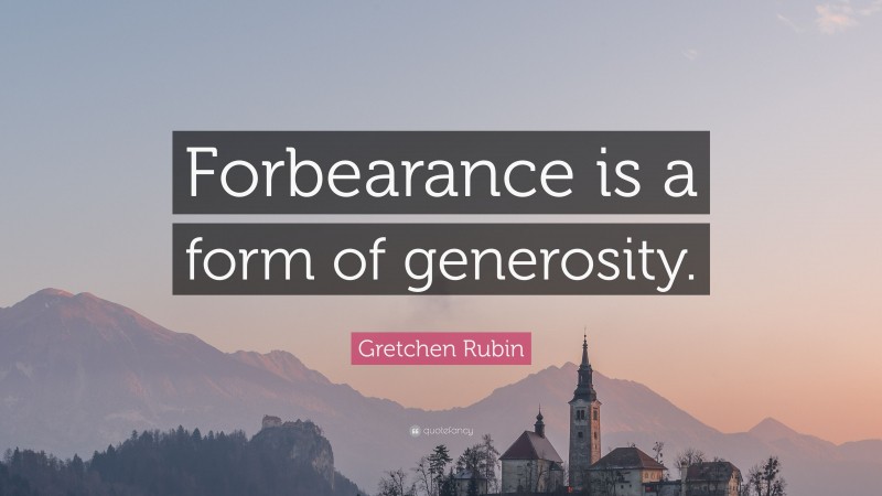 Gretchen Rubin Quote: “Forbearance is a form of generosity.”