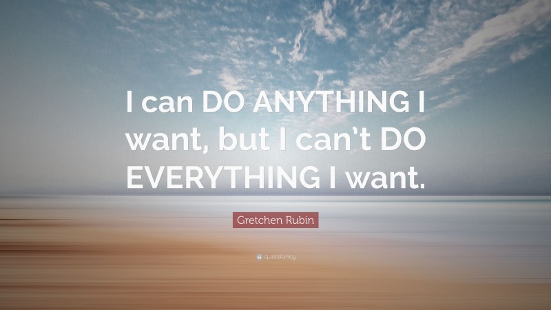 Gretchen Rubin Quote: “I can DO ANYTHING I want, but I can’t DO EVERYTHING I want.”