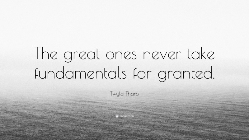 Twyla Tharp Quote: “The great ones never take fundamentals for granted.”