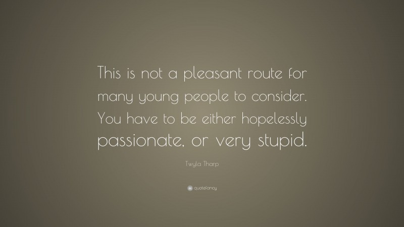 Twyla Tharp Quote: “This is not a pleasant route for many young people to consider. You have to be either hopelessly passionate, or very stupid.”