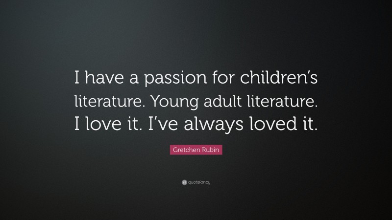 Gretchen Rubin Quote: “I have a passion for children’s literature. Young adult literature. I love it. I’ve always loved it.”