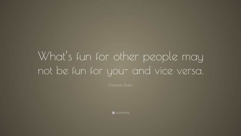 Gretchen Rubin Quote: “What’s fun for other people may not be fun for you- and vice versa.”