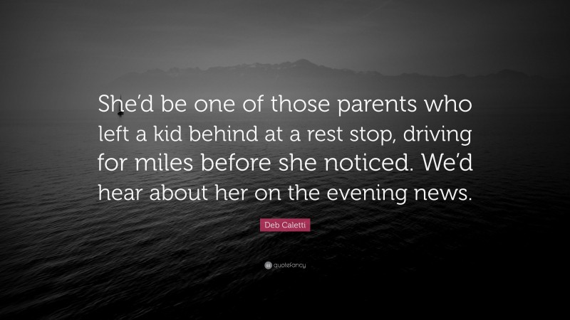 Deb Caletti Quote: “She’d be one of those parents who left a kid behind at a rest stop, driving for miles before she noticed. We’d hear about her on the evening news.”