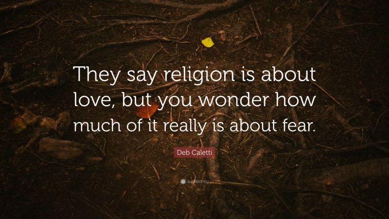Deb Caletti Quote: “They say religion is about love, but you wonder how much of it really is about fear.”