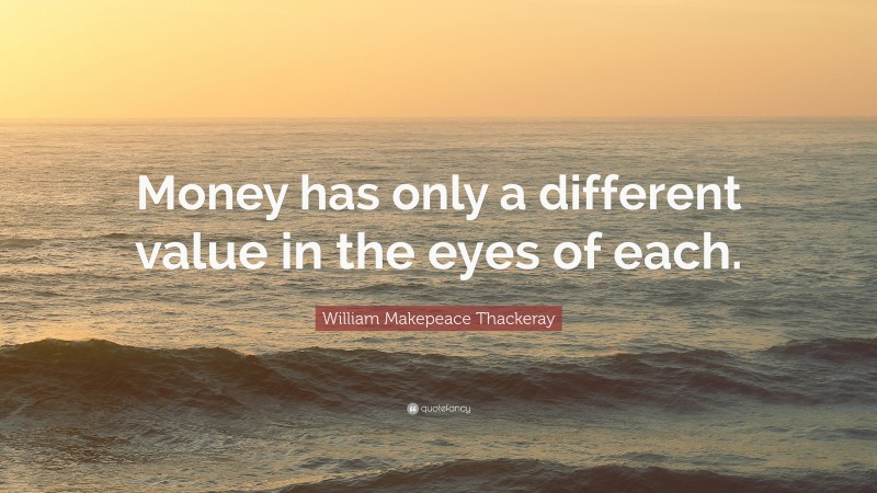 William Makepeace Thackeray Quote: “Money has only a different value in the eyes of each.”