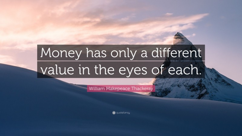 William Makepeace Thackeray Quote: “Money has only a different value in the eyes of each.”