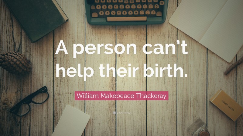 William Makepeace Thackeray Quote: “A person can’t help their birth.”