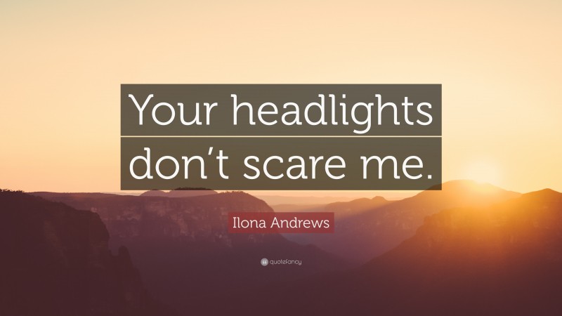 Ilona Andrews Quote: “Your headlights don’t scare me.”