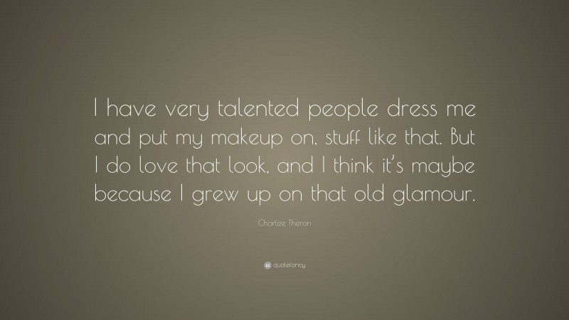 Charlize Theron Quote: “I have very talented people dress me and put my makeup on, stuff like that. But I do love that look, and I think it’s maybe because I grew up on that old glamour.”