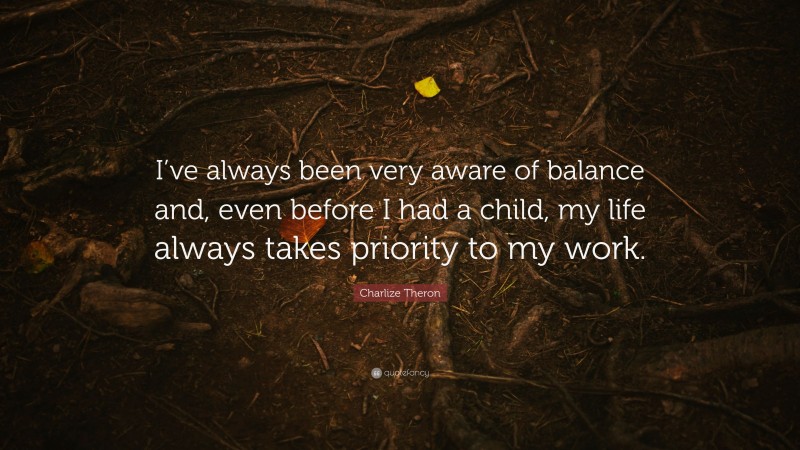 Charlize Theron Quote: “I’ve always been very aware of balance and, even before I had a child, my life always takes priority to my work.”