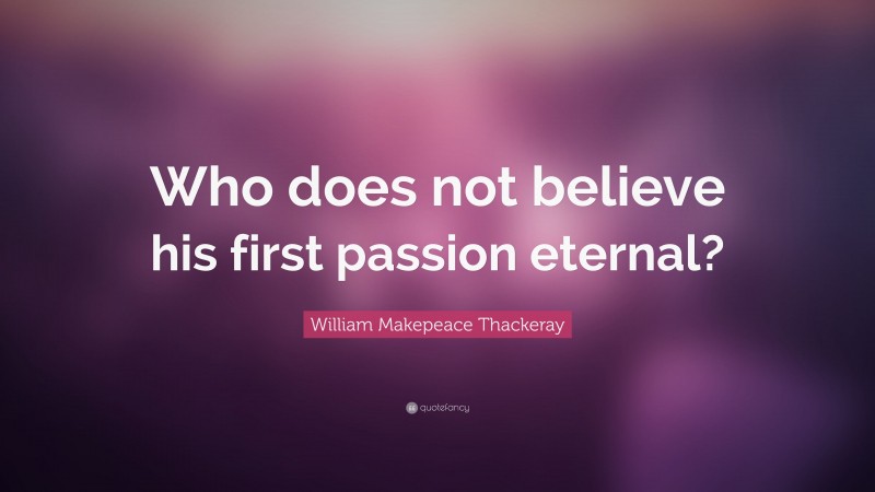 William Makepeace Thackeray Quote: “Who does not believe his first passion eternal?”