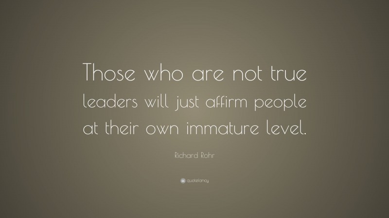 Richard Rohr Quote: “Those who are not true leaders will just affirm people at their own immature level.”