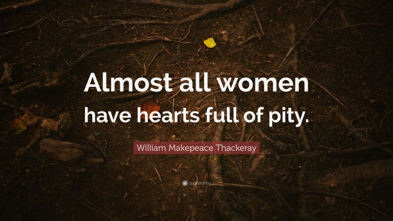 William Makepeace Thackeray Quote: “Almost all women have hearts full of pity.”