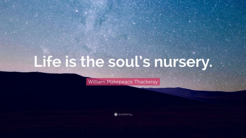 William Makepeace Thackeray Quote: “Life is the soul’s nursery.”